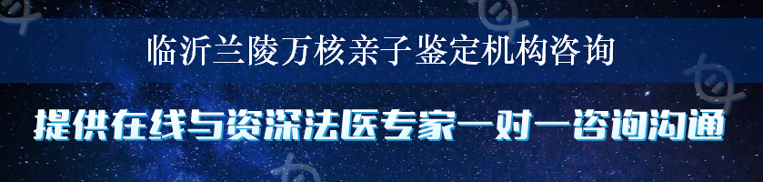 临沂兰陵万核亲子鉴定机构咨询